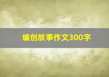 编创故事作文300字