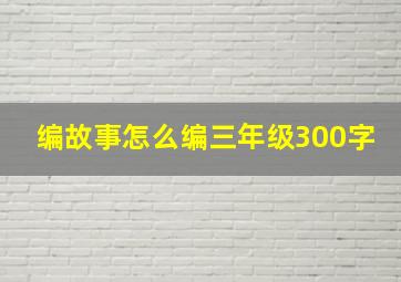 编故事怎么编三年级300字