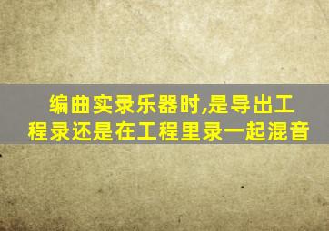 编曲实录乐器时,是导出工程录还是在工程里录一起混音