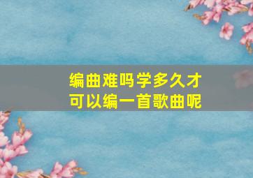 编曲难吗学多久才可以编一首歌曲呢