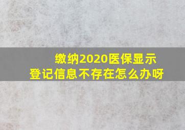 缴纳2020医保显示登记信息不存在怎么办呀