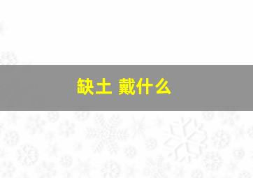 缺土 戴什么