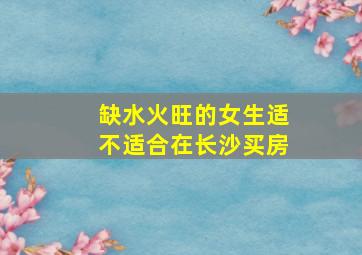 缺水火旺的女生适不适合在长沙买房