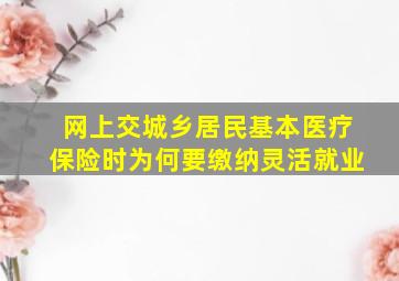 网上交城乡居民基本医疗保险时为何要缴纳灵活就业