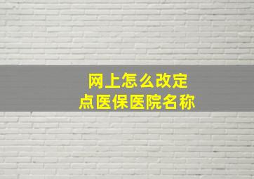 网上怎么改定点医保医院名称