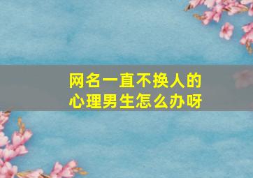 网名一直不换人的心理男生怎么办呀