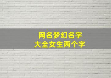 网名梦幻名字大全女生两个字