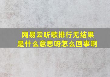 网易云听歌排行无结果是什么意思呀怎么回事啊