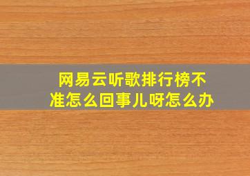 网易云听歌排行榜不准怎么回事儿呀怎么办