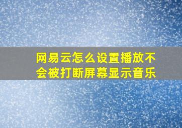 网易云怎么设置播放不会被打断屏幕显示音乐