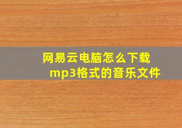 网易云电脑怎么下载mp3格式的音乐文件