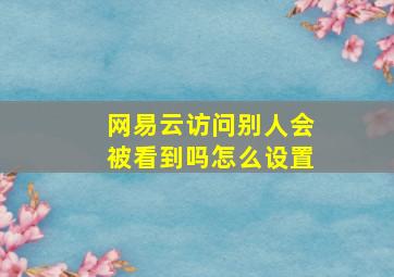 网易云访问别人会被看到吗怎么设置