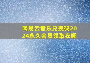 网易云音乐兑换码2024永久会员领取在哪