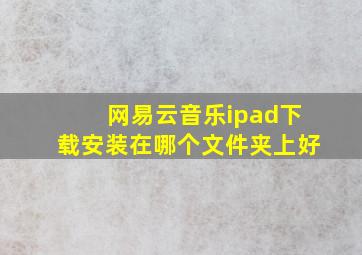 网易云音乐ipad下载安装在哪个文件夹上好