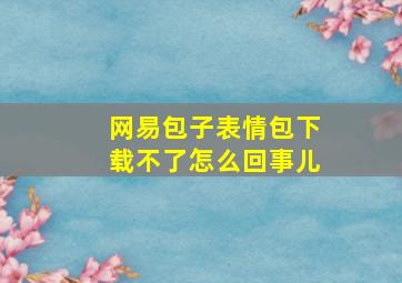 网易包子表情包下载不了怎么回事儿