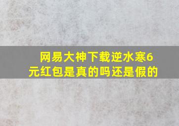 网易大神下载逆水寒6元红包是真的吗还是假的