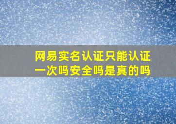 网易实名认证只能认证一次吗安全吗是真的吗