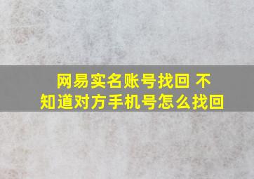 网易实名账号找回 不知道对方手机号怎么找回