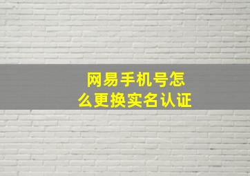 网易手机号怎么更换实名认证