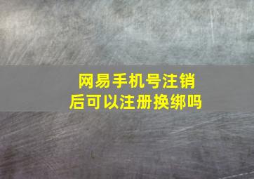 网易手机号注销后可以注册换绑吗