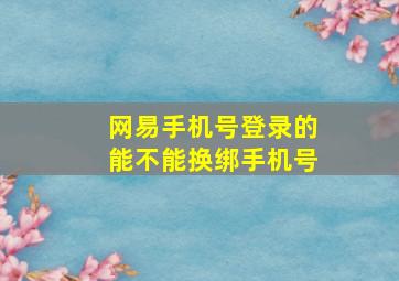 网易手机号登录的能不能换绑手机号