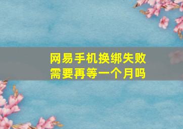 网易手机换绑失败需要再等一个月吗