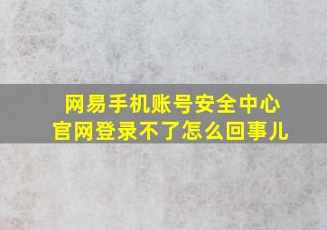 网易手机账号安全中心官网登录不了怎么回事儿