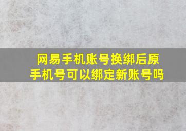 网易手机账号换绑后原手机号可以绑定新账号吗