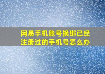 网易手机账号换绑已经注册过的手机号怎么办