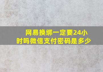 网易换绑一定要24小时吗微信支付密码是多少