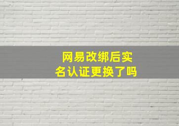 网易改绑后实名认证更换了吗