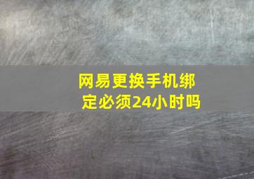 网易更换手机绑定必须24小时吗