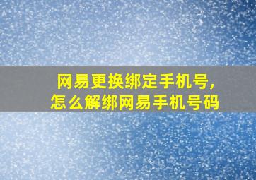 网易更换绑定手机号,怎么解绑网易手机号码