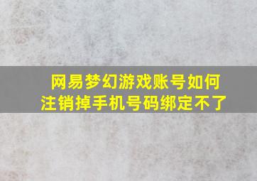 网易梦幻游戏账号如何注销掉手机号码绑定不了