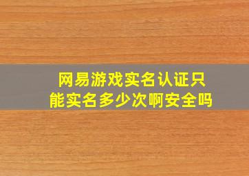 网易游戏实名认证只能实名多少次啊安全吗