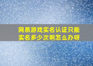 网易游戏实名认证只能实名多少次啊怎么办呀