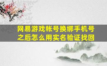 网易游戏帐号换绑手机号之后怎么用实名验证找回