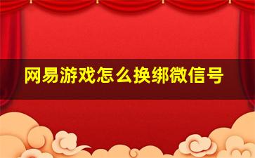 网易游戏怎么换绑微信号