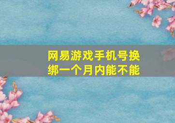 网易游戏手机号换绑一个月内能不能