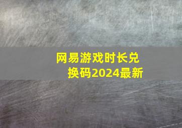 网易游戏时长兑换码2024最新