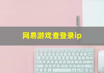 网易游戏查登录ip