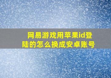 网易游戏用苹果id登陆的怎么换成安卓账号