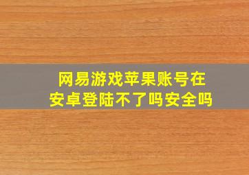 网易游戏苹果账号在安卓登陆不了吗安全吗