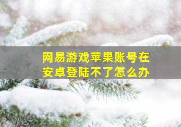 网易游戏苹果账号在安卓登陆不了怎么办