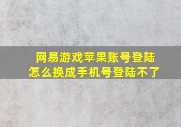 网易游戏苹果账号登陆怎么换成手机号登陆不了