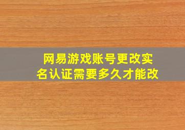 网易游戏账号更改实名认证需要多久才能改