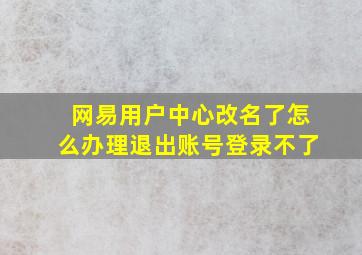 网易用户中心改名了怎么办理退出账号登录不了