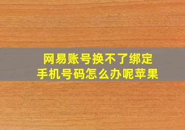 网易账号换不了绑定手机号码怎么办呢苹果