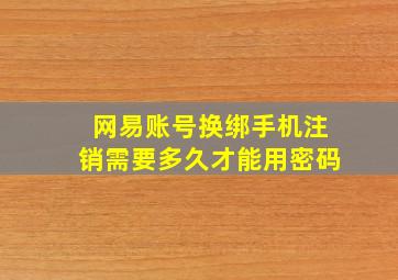 网易账号换绑手机注销需要多久才能用密码