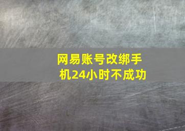 网易账号改绑手机24小时不成功